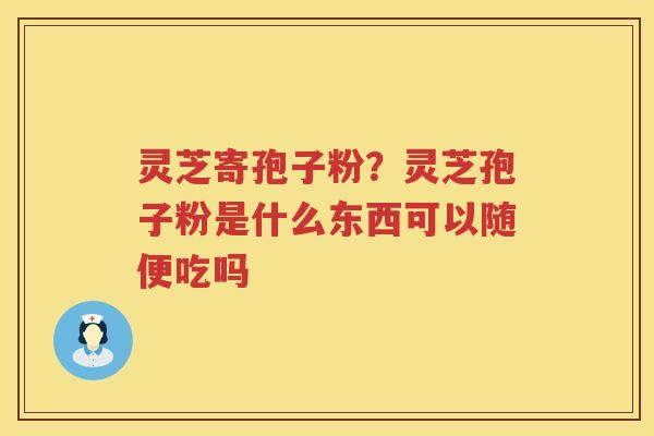 灵芝寄孢子粉?灵芝孢子粉是什么东西可以随便吃吗 灵芝寄孢子粉?灵芝孢子粉是什么东西可以随便吃吗