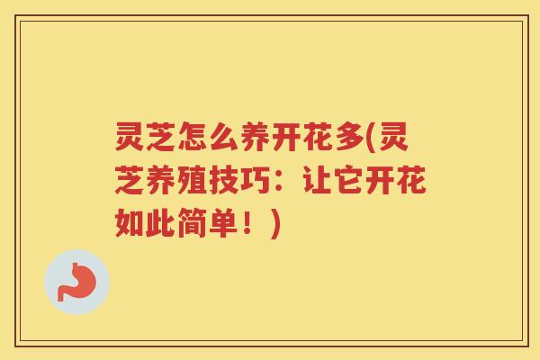 灵芝怎么养开花多(灵芝养殖技巧:让它开花如此简单!) 灵芝怎么养开花多(灵芝养殖技巧:让它开花如此简单!)