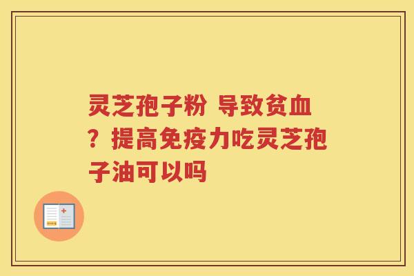 灵芝孢子粉 导致贫？提高免疫力吃灵芝孢子油可以吗