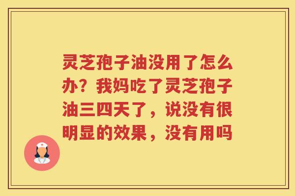灵芝孢子油没用了怎么办？我妈吃了灵芝孢子油三四天了，说没有很明显的效果，没有用吗