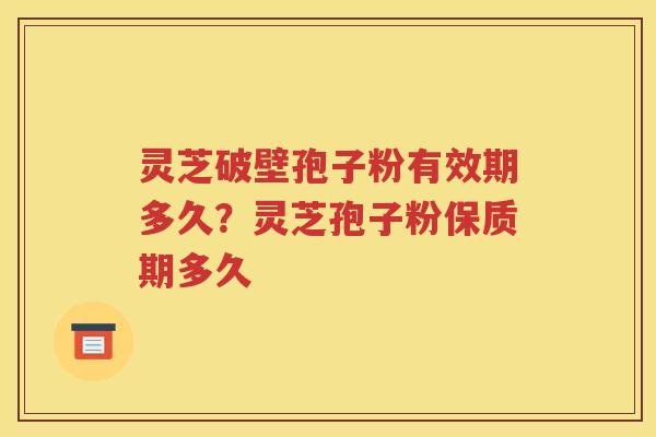 灵芝破壁孢子粉有效期多久?灵芝孢子粉保质期多久 灵芝破壁孢子粉有效期多久?灵芝孢子粉保质期多久