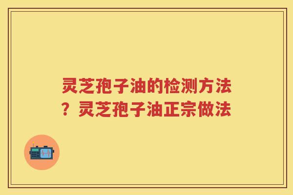 灵芝孢子油的检测方法?灵芝孢子油正宗做法 灵芝孢子油的检测方法?灵芝孢子油正宗做法