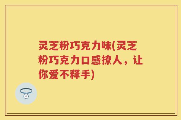 灵芝粉巧克力味(灵芝粉巧克力口感撩人,让你爱不释手) 灵芝粉巧克力味(灵芝粉巧克力口感撩人,让你爱不释手)