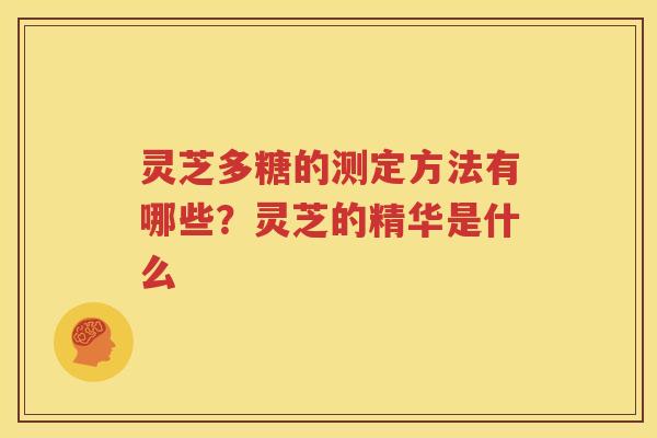 灵芝多糖的测定方法有哪些？灵芝的精华是什么
