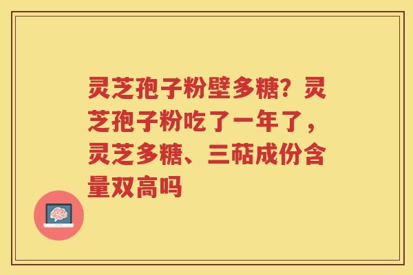 灵芝孢子粉壁多糖？灵芝孢子粉吃了一年了，灵芝多糖、三萜成份含量双高吗