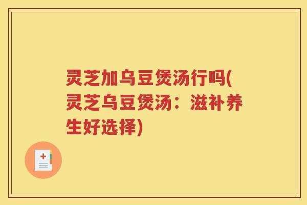 灵芝加乌豆煲汤行吗(灵芝乌豆煲汤：滋补养生好选择)