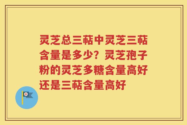 灵芝总三萜中灵芝三萜含量是多少？灵芝孢子粉的灵芝多糖含量高好还是三萜含量高好
