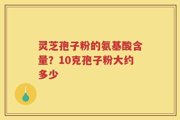 灵芝孢子粉的氨基酸含量?10克孢子粉大约多少 灵芝孢子粉的氨基酸含量?10克孢子粉大约多少