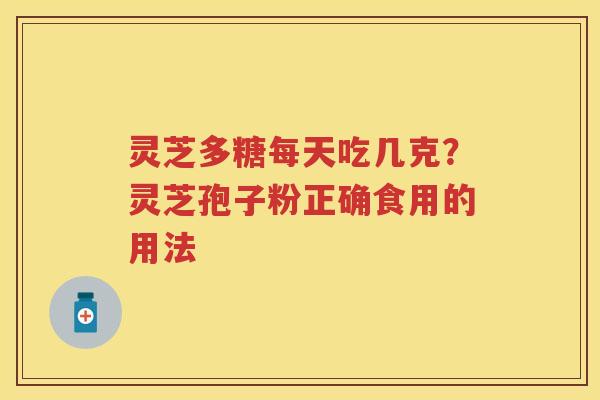灵芝多糖每天吃几克？灵芝孢子粉正确食用的用法