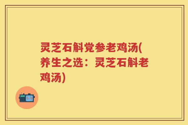 灵芝石斛党参老鸡汤(养生之选:灵芝石斛老鸡汤) 灵芝石斛党参老鸡汤(养生之选:灵芝石斛老鸡汤)