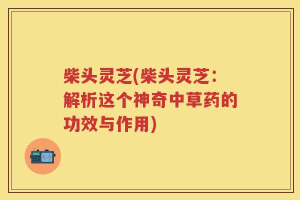柴头灵芝(柴头灵芝：解析这个神奇中草药的功效与作用)