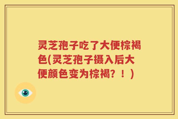 灵芝孢子吃了大便棕褐色(灵芝孢子摄入后大便颜色变为棕褐？！)