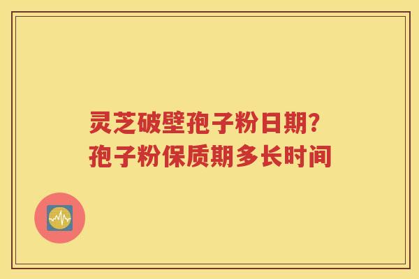 灵芝破壁孢子粉日期？孢子粉保质期多长时间