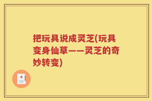 把玩具说成灵芝(玩具变身仙草——灵芝的奇妙转变)