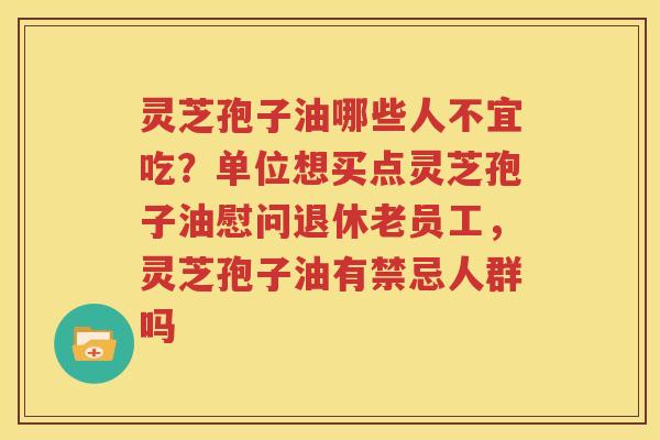 灵芝孢子油哪些人不宜吃？单位想买点灵芝孢子油慰问退休老员工，灵芝孢子油有禁忌人群吗
