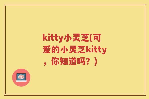 kitty小灵芝(可爱的小灵芝kitty，你知道吗？)