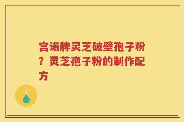 宫诺牌灵芝破壁孢子粉？灵芝孢子粉的制作配方