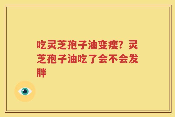 吃灵芝孢子油变瘦?灵芝孢子油吃了会不会发胖 吃灵芝孢子油变瘦?灵芝孢子油吃了会不会发胖