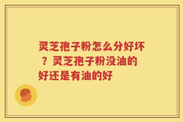 灵芝孢子粉怎么分好坏 ？灵芝孢子粉没油的好还是有油的好