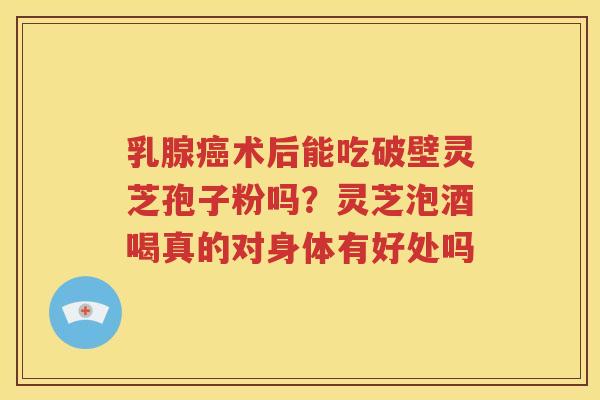 乳腺术后能吃破壁灵芝孢子粉吗？灵芝泡酒喝真的对身体有好处吗