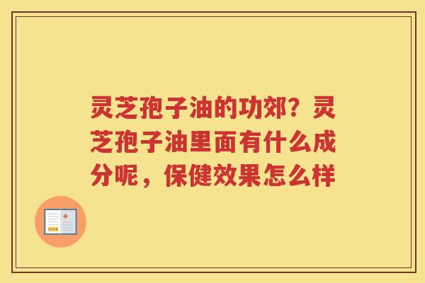 灵芝孢子油的功郊？灵芝孢子油里面有什么成分呢，保健效果怎么样