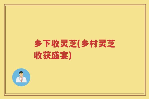 乡下收灵芝(乡村灵芝收获盛宴)
