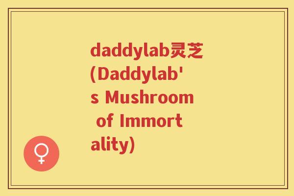 daddylab灵芝(Daddylab's Mushroom of Immortality) daddylab灵芝(Daddylab's Mushroom of Immortality)