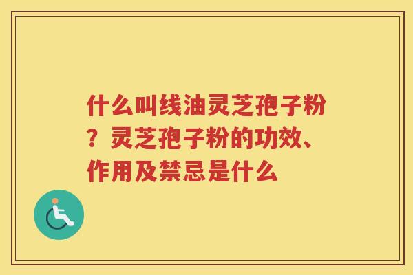 什么叫线油灵芝孢子粉？灵芝孢子粉的功效、作用及禁忌是什么