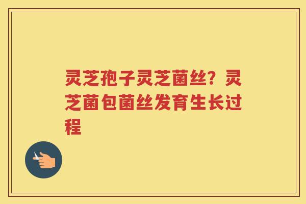 灵芝孢子灵芝菌丝？灵芝菌包菌丝发育生长过程