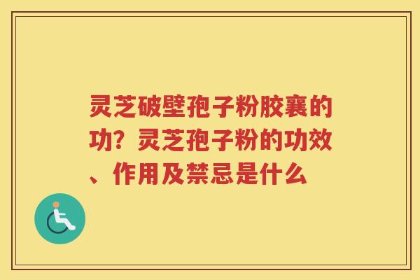 灵芝破壁孢子粉胶襄的功？灵芝孢子粉的功效、作用及禁忌是什么