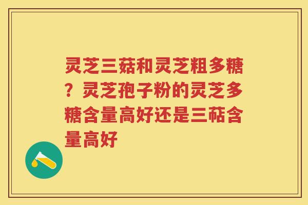 灵芝三菇和灵芝粗多糖？灵芝孢子粉的灵芝多糖含量高好还是三萜含量高好