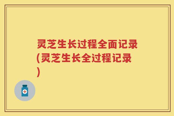 灵芝生长过程全面记录(灵芝生长全过程记录)