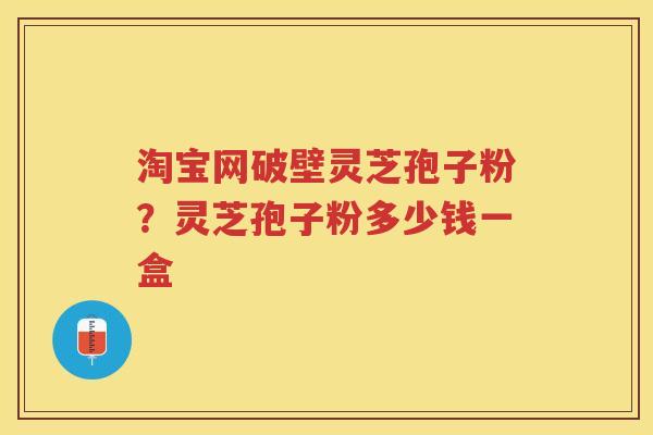 淘宝网破壁灵芝孢子粉?灵芝孢子粉多少钱一盒 淘宝网破壁灵芝孢子粉?灵芝孢子粉多少钱一盒