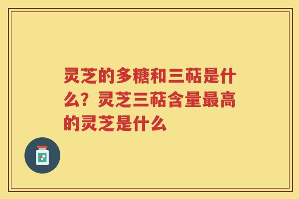灵芝的多糖和三萜是什么?灵芝三萜含量高的灵芝是什么 灵芝的多糖和三萜是什么?灵芝三萜含量高的灵芝是什么