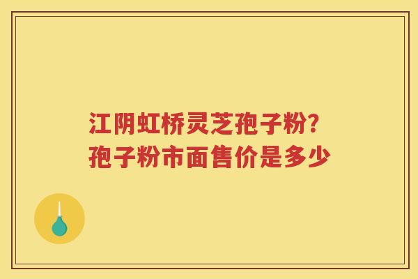 江阴虹桥灵芝孢子粉？孢子粉市面售价是多少