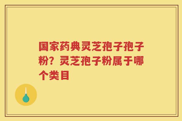 国家药典灵芝孢子孢子粉?灵芝孢子粉属于哪个类目 国家药典灵芝孢子孢子粉?灵芝孢子粉属于哪个类目
