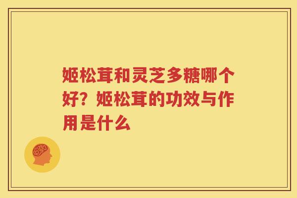 姬松茸和灵芝多糖哪个好？姬松茸的功效与作用是什么