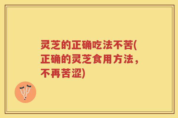 灵芝的正确吃法不苦(正确的灵芝食用方法，不再苦涩)