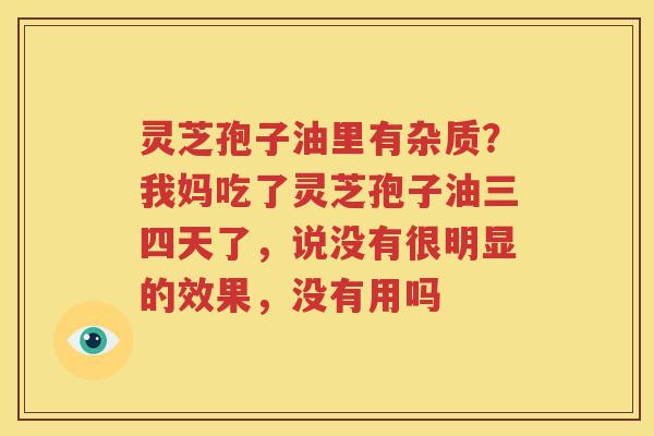 灵芝孢子油里有杂质？我妈吃了灵芝孢子油三四天了，说没有很明显的效果，没有用吗
