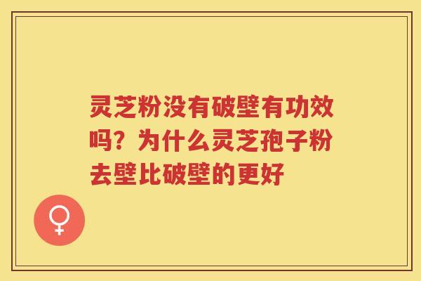 灵芝粉没有破壁有功效吗?为什么灵芝孢子粉去壁比破壁的更好 灵芝粉没有破壁有功效吗?为什么灵芝孢子粉去壁比破壁的更好