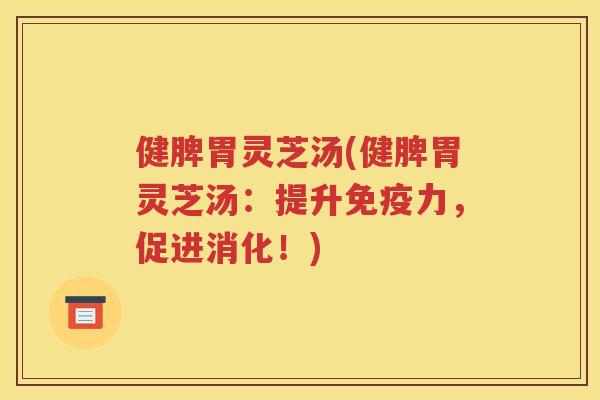 健脾胃灵芝汤(健脾胃灵芝汤：提升免疫力，促进消化！)