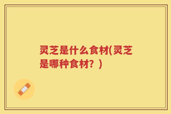 灵芝是什么食材(灵芝是哪种食材?) 灵芝是什么食材(灵芝是哪种食材?)