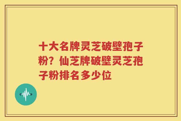 十大名牌灵芝破壁孢子粉？仙芝牌破壁灵芝孢子粉排名多少位