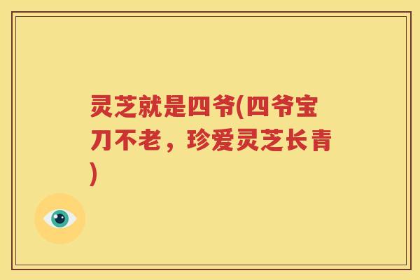 灵芝就是四爷(四爷宝刀不老，珍爱灵芝长青)