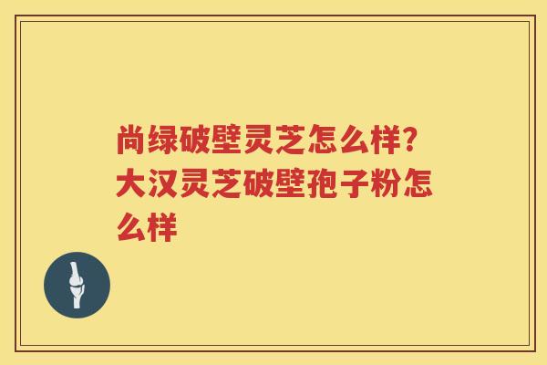 尚绿破壁灵芝怎么样?大汉灵芝破壁孢子粉怎么样 尚绿破壁灵芝怎么样?大汉灵芝破壁孢子粉怎么样