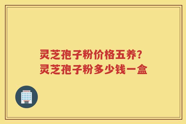 灵芝孢子粉价格五养?灵芝孢子粉多少钱一盒 灵芝孢子粉价格五养?灵芝孢子粉多少钱一盒