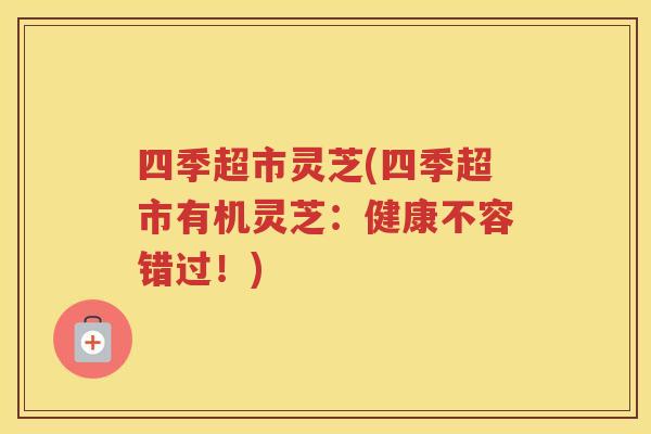 四季超市灵芝(四季超市有机灵芝：健康不容错过！)