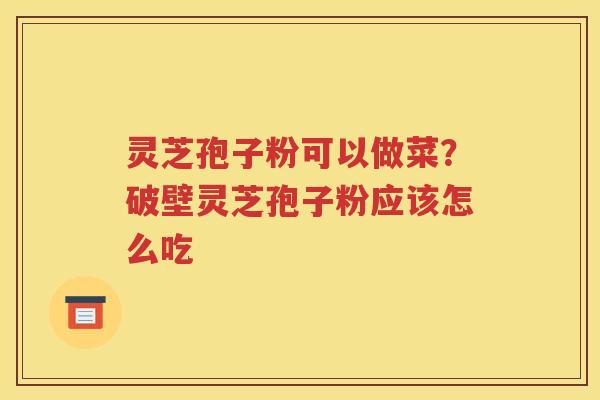 灵芝孢子粉可以做菜?破壁灵芝孢子粉应该怎么吃 灵芝孢子粉可以做菜?破壁灵芝孢子粉应该怎么吃