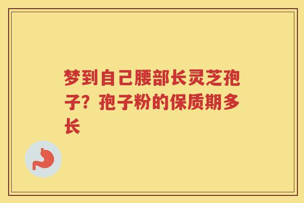 梦到自己腰部长灵芝孢子?孢子粉的保质期多长 梦到自己腰部长灵芝孢子?孢子粉的保质期多长