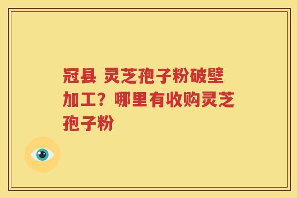 冠县 灵芝孢子粉破壁加工?哪里有收购灵芝孢子粉 冠县 灵芝孢子粉破壁加工?哪里有收购灵芝孢子粉
